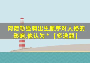 阿德勒强调出生顺序对人格的影响,他认为 * 【多选题】